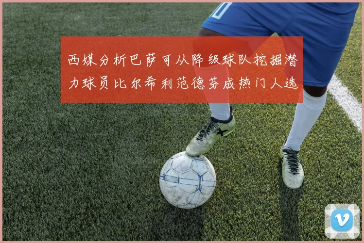 西媒分析巴萨可从降级球队挖掘潜力球员比尔希利范德芬成热门人选