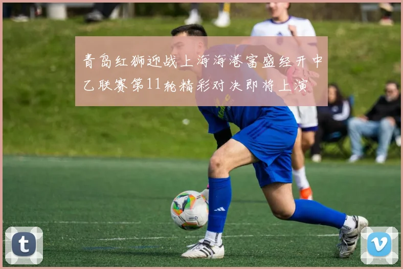 青岛红狮迎战上海海港富盛经开中乙联赛第11轮精彩对决即将上演