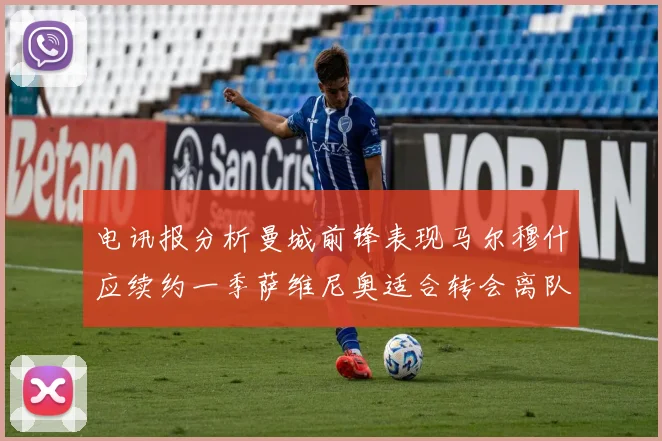 电讯报分析曼城前锋表现马尔穆什应续约一季萨维尼奥适合转会离队