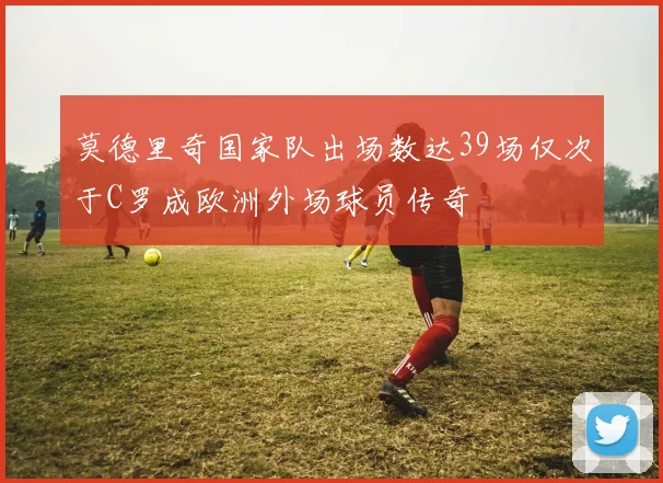 莫德里奇国家队出场数达39场仅次于C罗成欧洲外场球员传奇