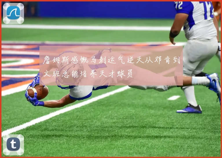 詹姆斯感慨马刺运气逆天从邓肯到文班总能培养天才球员