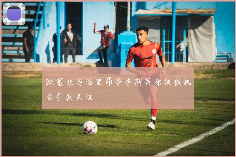 欧塞尔与洛里昂争夺斯蒂尔执教机会引发关注