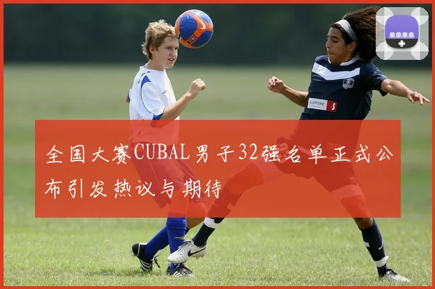 全国大赛CUBAL男子32强名单正式公布引发热议与期待