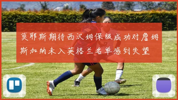 莫耶斯期待西汉姆保级成功对詹姆斯加纳未入英格兰名单感到失望