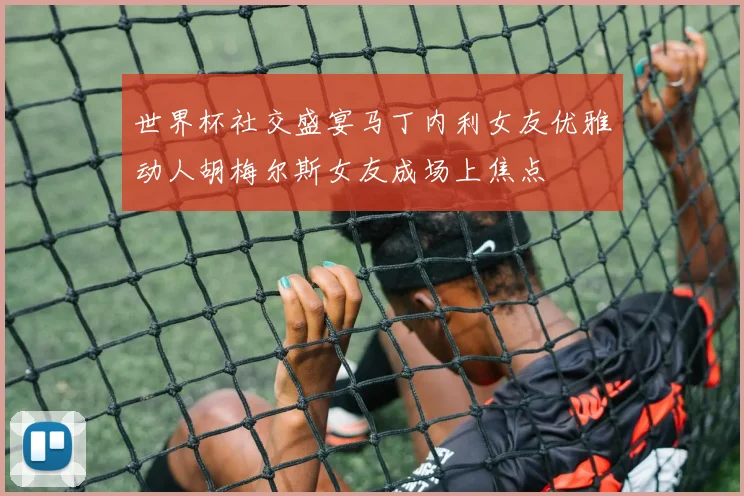 世界杯社交盛宴马丁内利女友优雅动人胡梅尔斯女友成场上焦点