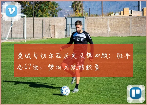 曼城与切尔西历史交锋回顾：胜平各67场，势均力敌的较量